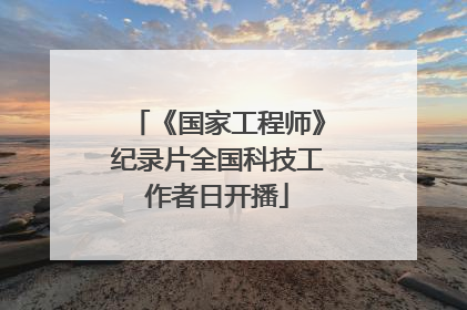 《国家工程师》纪录片全国科技工作者日开播