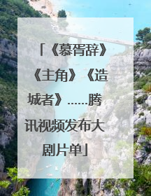 《慕胥辞》《主角》《造城者》……腾讯视频发布大剧片单
