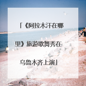 《阿拉木汗在哪里》旅游歌舞秀在乌鲁木齐上演