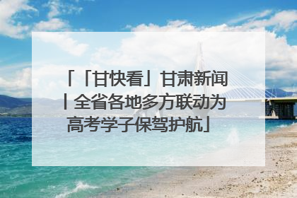 「甘快看」甘肃新闻丨全省各地多方联动为高考学子保驾护航