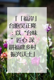 「福岸」台胞吴正隆：以“台味”匠心 深耕福建乡村振兴沃土