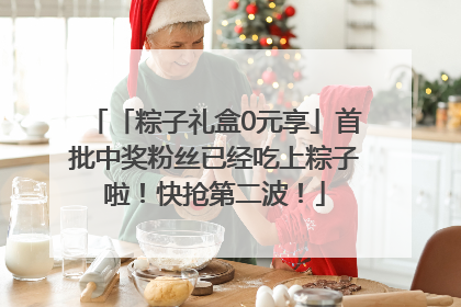 「粽子礼盒0元享」首批中奖粉丝已经吃上粽子啦！快抢第二波！