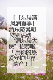 「东陵清风消夏季」清东陵暑期特别活动，“清东陵大使”招募啦！用你的热爱守护世界遗产！