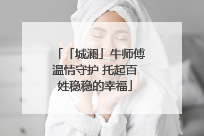 「城澜」牛师傅温情守护 托起百姓稳稳的幸福