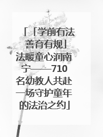「学前有法 善育有规」法暖童心润南宁——710名幼教人共赴一场守护童年的法治之约