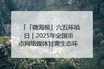 「微海报」六五环境日｜2025年全国重点网络媒体甘肃生态环保行走进兰州新区