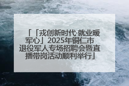 「戎创新时代·就业暖军心」2025年铜仁市退役军人专场招聘会暨直播带岗活动顺利举行