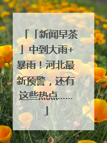 「新闻早茶」中到大雨+暴雨！河北最新预警，还有这些热点……