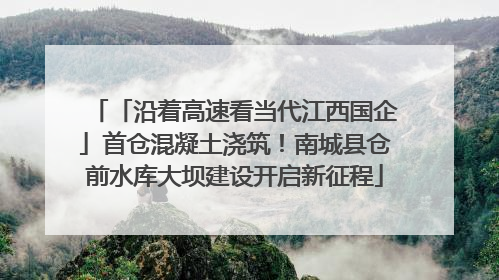 「沿着高速看当代江西国企」首仓混凝土浇筑！南城县仓前水库大坝建设开启新征程