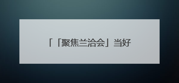 「聚焦兰洽会」当好项目建设的“金牌店小二” 兰州生态创新城加速推进项目建设