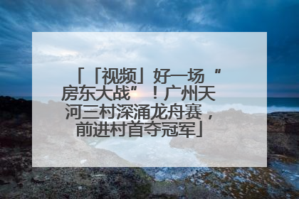 「视频」好一场“房东大战”！广州天河三村深涌龙舟赛，前进村首夺冠军