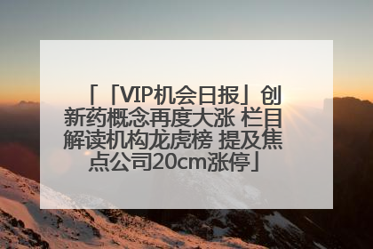 「VIP机会日报」创新药概念再度大涨 栏目解读机构龙虎榜 提及焦点公司20cm涨停