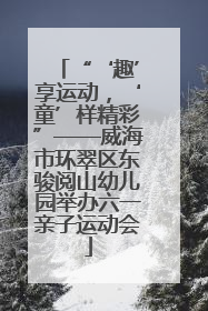 “‘趣’享运动，‘童’样精彩”——威海市环翠区东骏阅山幼儿园举办六一亲子运动会