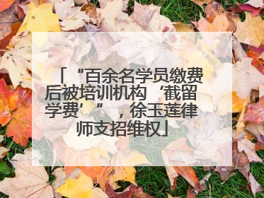 “百余名学员缴费后被培训机构‘截留学费’”，徐玉莲律师支招维权
