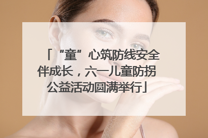 “童”心筑防线安全伴成长，六一儿童防拐公益活动圆满举行