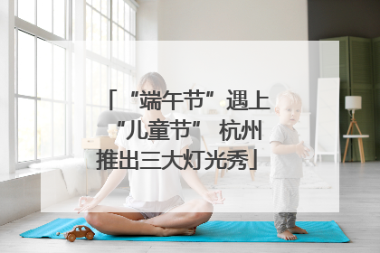“端午节”遇上“儿童节” 杭州推出三大灯光秀