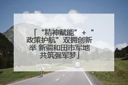 “精神赋能”+“政策护航”双拥创新举 新疆和田市军地共筑强军梦
