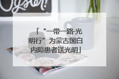 “一带一路·光明行”为蒙古国白内障患者送光明