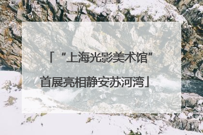 “上海光影美术馆”首展亮相静安苏河湾