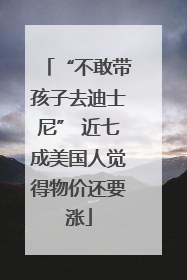 “不敢带孩子去迪士尼” 近七成美国人觉得物价还要涨