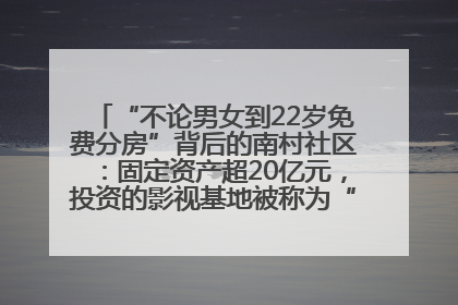 “不论男女到22岁免费分房”背后的南村社区：固定资产超20亿元，投资的影视基地被称为“山村好莱坞”
