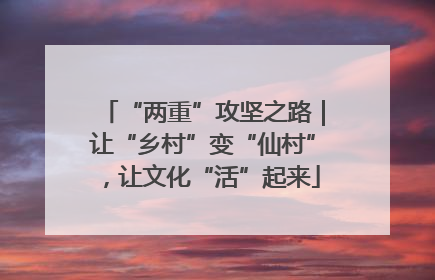 “两重”攻坚之路｜让“乡村”变“仙村”，让文化“活”起来