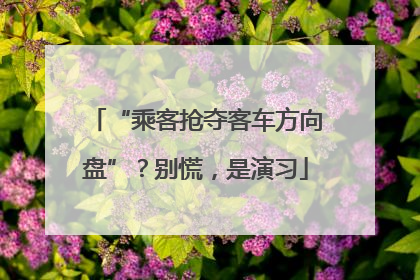 “乘客抢夺客车方向盘”？别慌，是演习