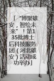 “博聚雄安，智绘未来”！第135批博士后科技服务团（河北雄安）活动成功举办