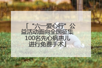 “六一爱心行”公益活动面向全国征集100名先心病患儿进行免费手术