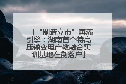 “制造立市”再添引擎：湖南首个特高压输变电产教融合实训基地在衡落户