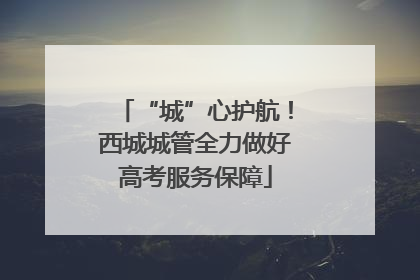 “城”心护航！西城城管全力做好高考服务保障