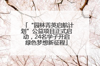 “园林菁英启航计划”公益项目正式启动，24名学子开启绿色梦想新征程