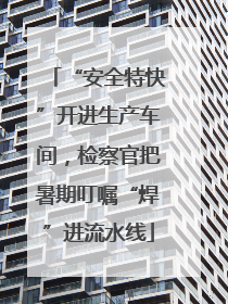 “安全特快”开进生产车间，检察官把暑期叮嘱“焊”进流水线