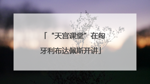 “天宫课堂”在匈牙利布达佩斯开讲