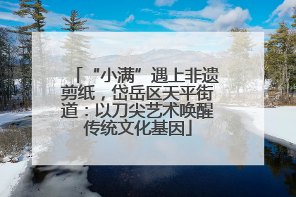 “小满”遇上非遗剪纸，岱岳区天平街道：以刀尖艺术唤醒传统文化基因