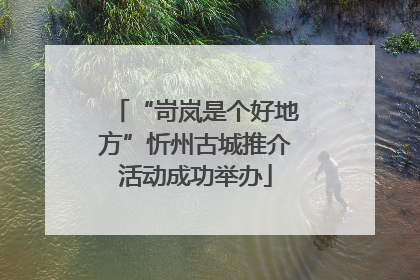 “岢岚是个好地方”忻州古城推介活动成功举办