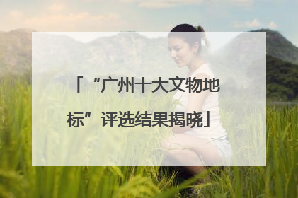 “广州十大文物地标”评选结果揭晓