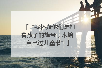 “我怀疑他们是打着孩子的旗号，来给自己过儿童节”