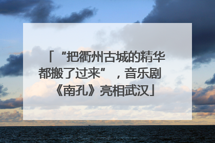 “把衢州古城的精华都搬了过来”，音乐剧《南孔》亮相武汉