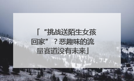 “挑战送陌生女孩回家”？恶趣味的流量赛道没有未来