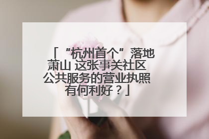 “杭州首个”落地萧山 这张事关社区公共服务的营业执照有何利好？