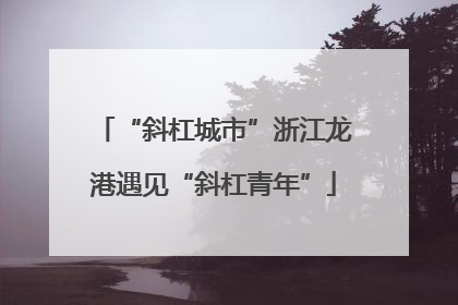 “斜杠城市”浙江龙港遇见“斜杠青年”