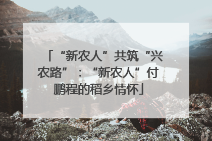 “新农人”共筑“兴农路”：“新农人”付鹏程的稻乡情怀