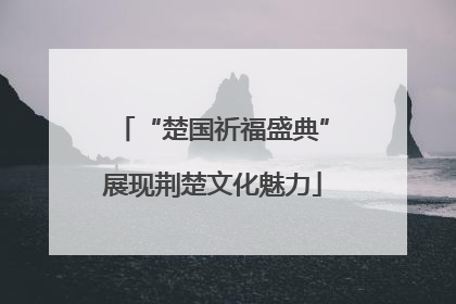 “楚国祈福盛典”展现荆楚文化魅力