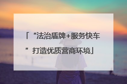 “法治盾牌+服务快车”打造优质营商环境