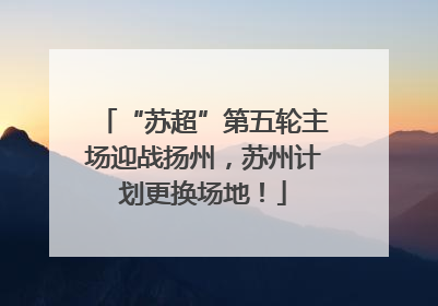 “苏超”第五轮主场迎战扬州，苏州计划更换场地！
