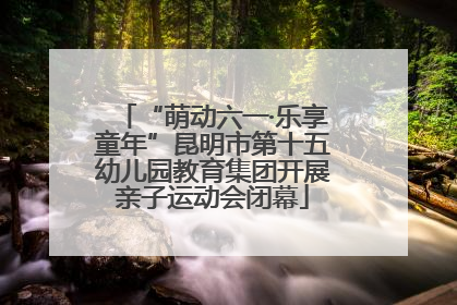 “萌动六一·乐享童年”昆明市第十五幼儿园教育集团开展亲子运动会闭幕