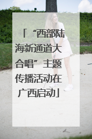 “西部陆海新通道大合唱”主题传播活动在广西启动