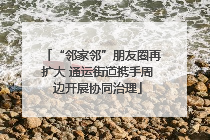 “邻家邻”朋友圈再扩大 通运街道携手周边开展协同治理