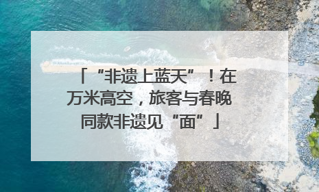 “非遗上蓝天”！在万米高空，旅客与春晚同款非遗见“面”